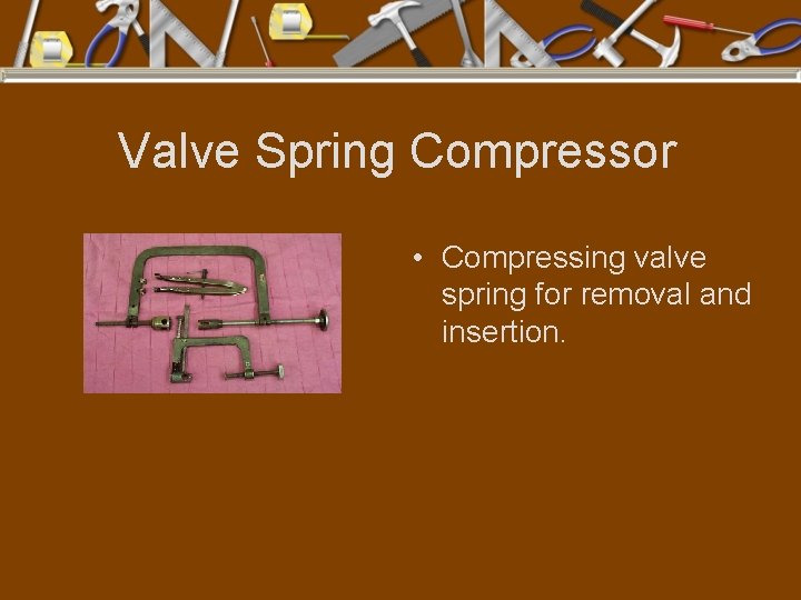 Valve Spring Compressor • Compressing valve spring for removal and insertion. 