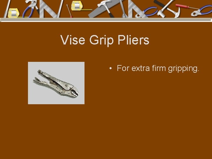 Vise Grip Pliers • For extra firm gripping. 