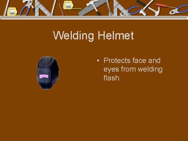 Welding Helmet • Protects face and eyes from welding flash. 