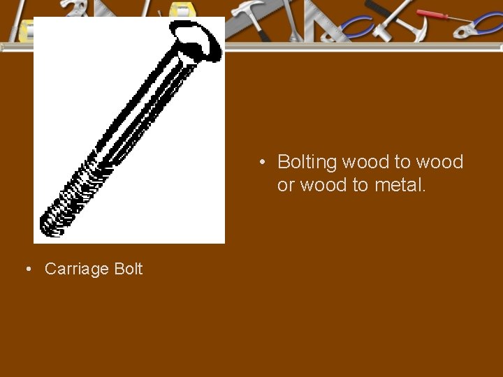  • Bolting wood to wood or wood to metal. • Carriage Bolt 