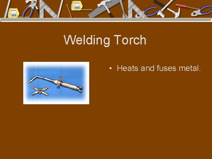 Welding Torch • Heats and fuses metal. 