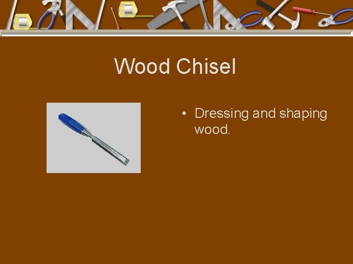 Wood Chisel • Dressing and shaping wood. 