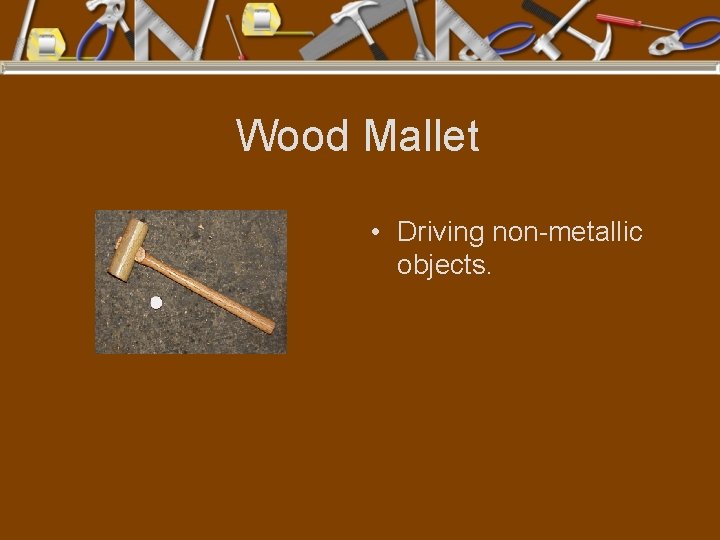 Wood Mallet • Driving non-metallic objects. 