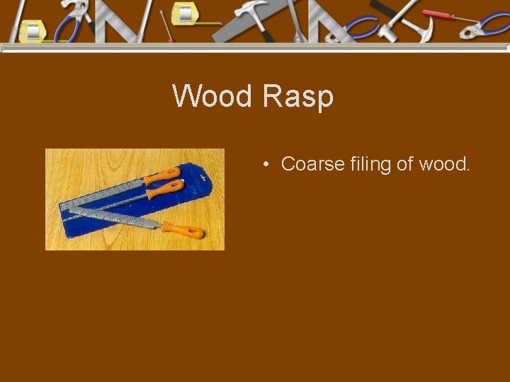 Wood Rasp • Coarse filing of wood. 