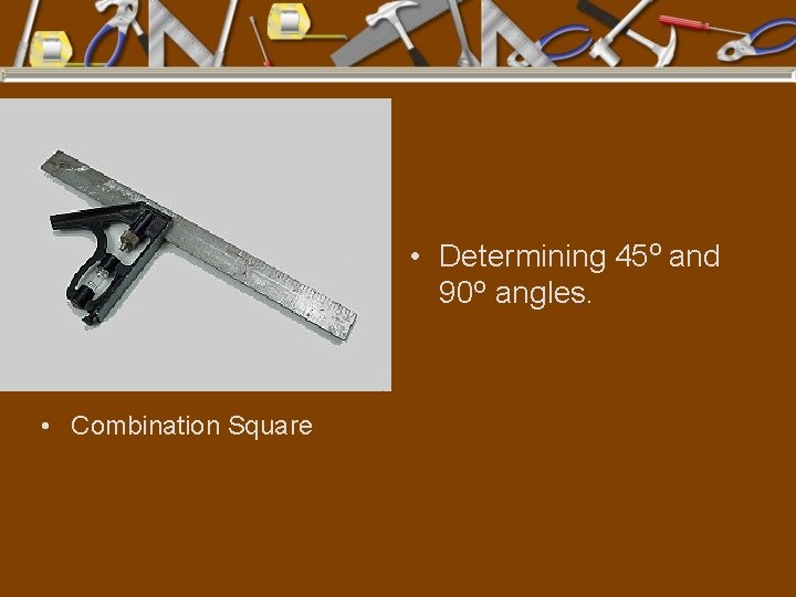  • Determining 45 o and 90 o angles. • Combination Square 