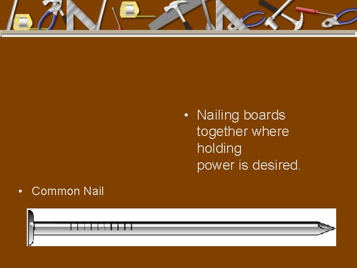  • Nailing boards together where holding power is desired. • Common Nail 