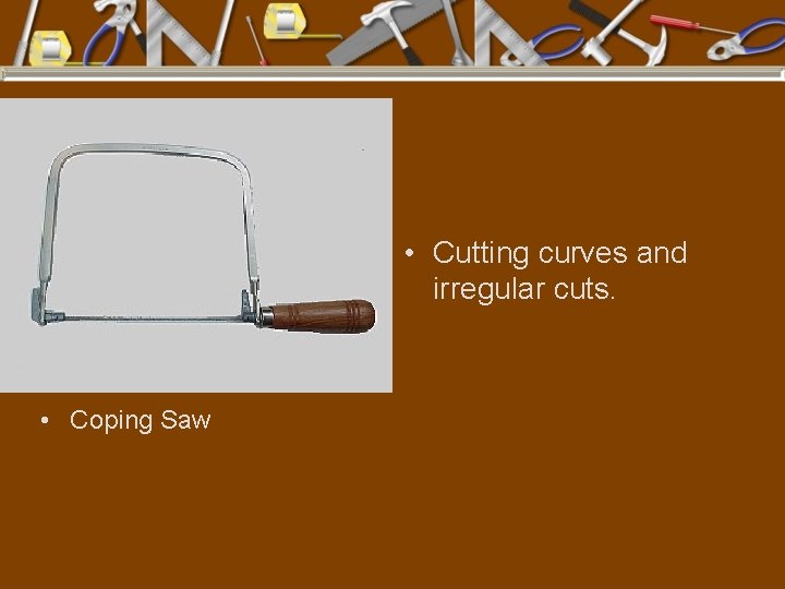  • Cutting curves and irregular cuts. • Coping Saw 