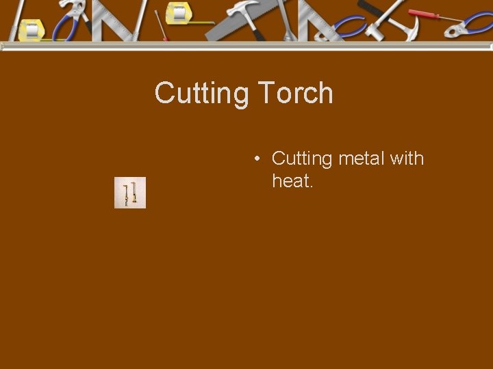 Cutting Torch • Cutting metal with heat. 