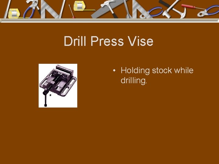 Drill Press Vise • Holding stock while drilling. 