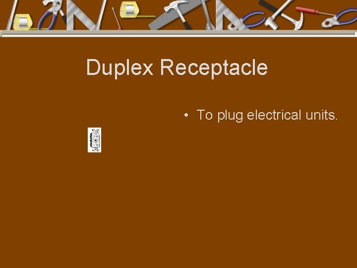 Duplex Receptacle • To plug electrical units. 