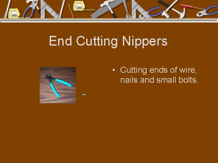 End Cutting Nippers • Cutting ends of wire, nails and small bolts. 