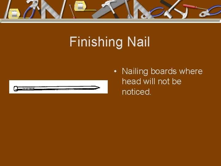 Finishing Nail • Nailing boards where head will not be noticed. 