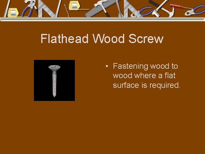 Flathead Wood Screw • Fastening wood to wood where a flat surface is required.