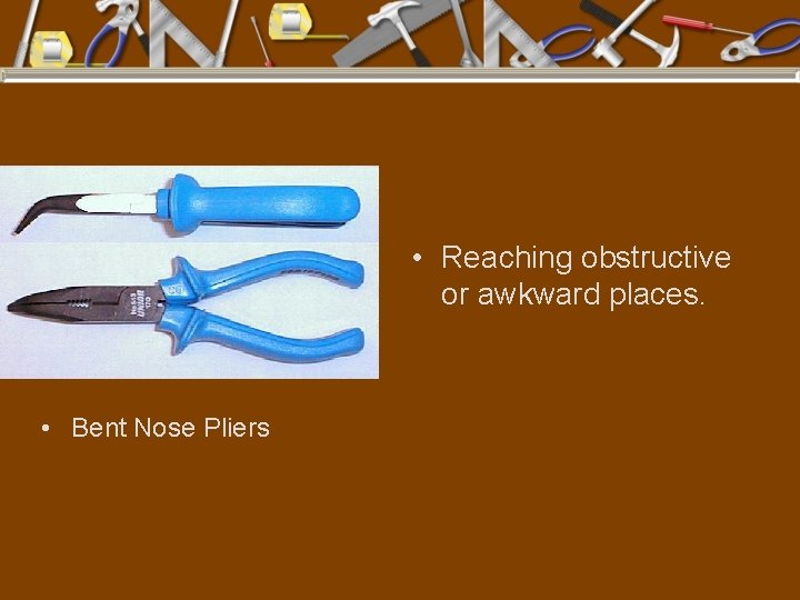  • Reaching obstructive or awkward places. • Bent Nose Pliers 