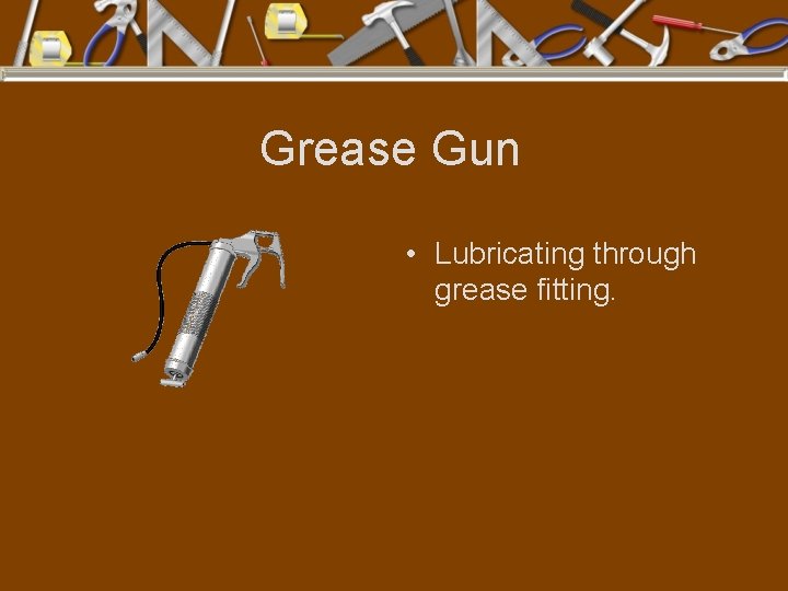 Grease Gun • Lubricating through grease fitting. 