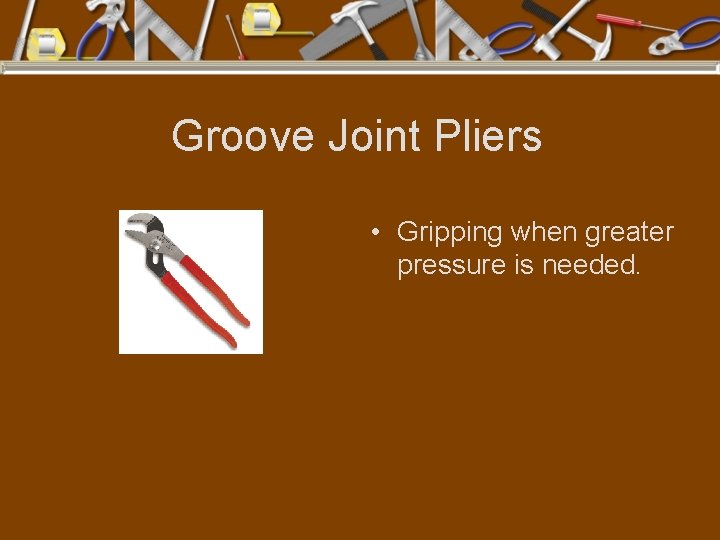 Groove Joint Pliers • Gripping when greater pressure is needed. 