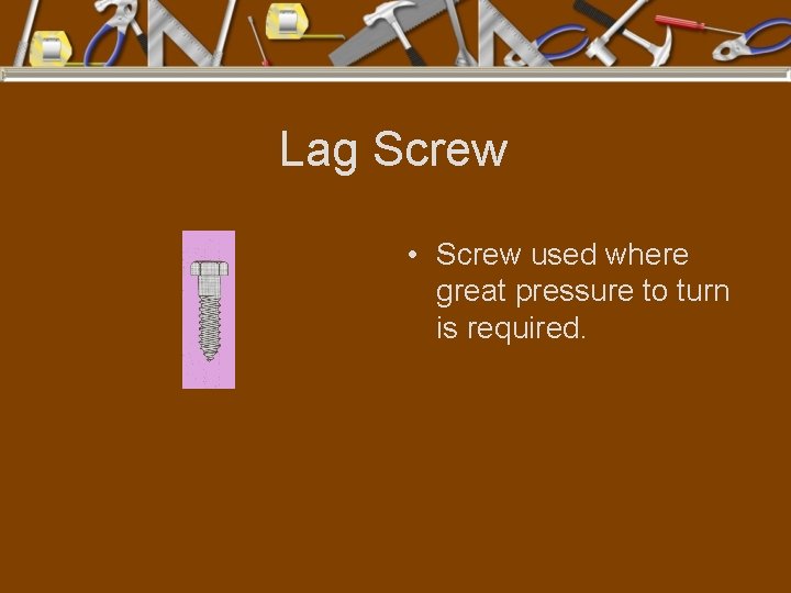 Lag Screw • Screw used where great pressure to turn is required. 