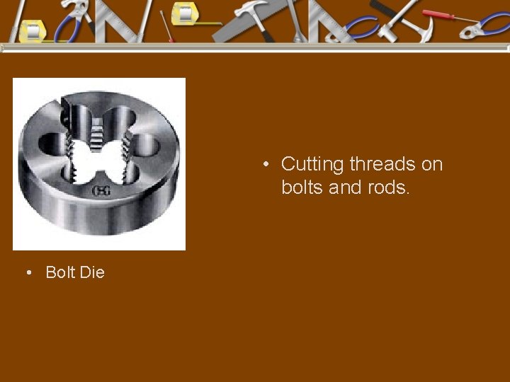  • Cutting threads on bolts and rods. • Bolt Die 
