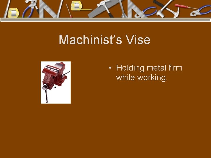 Machinist’s Vise • Holding metal firm while working. 