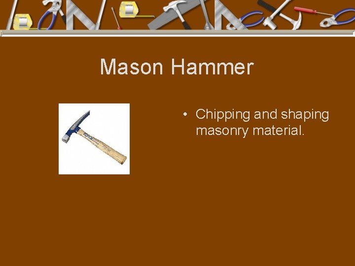 Mason Hammer • Chipping and shaping masonry material. 
