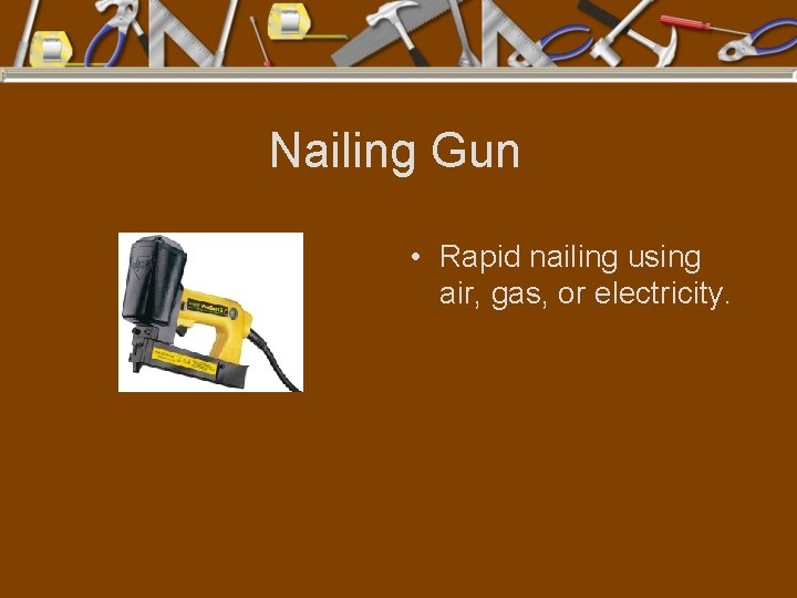 Nailing Gun • Rapid nailing using air, gas, or electricity. 