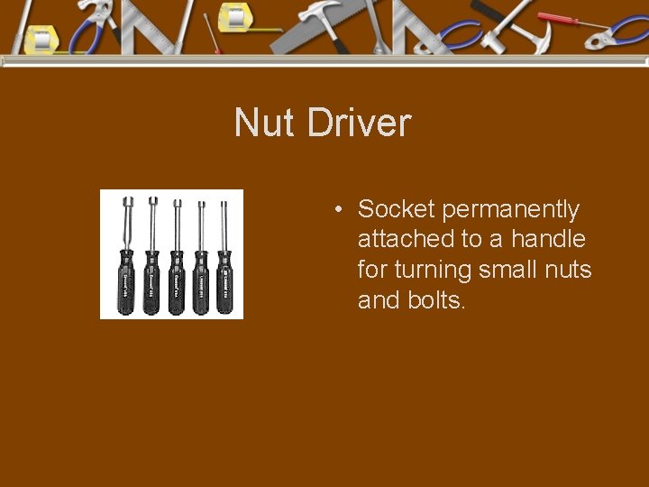 Nut Driver • Socket permanently attached to a handle for turning small nuts and