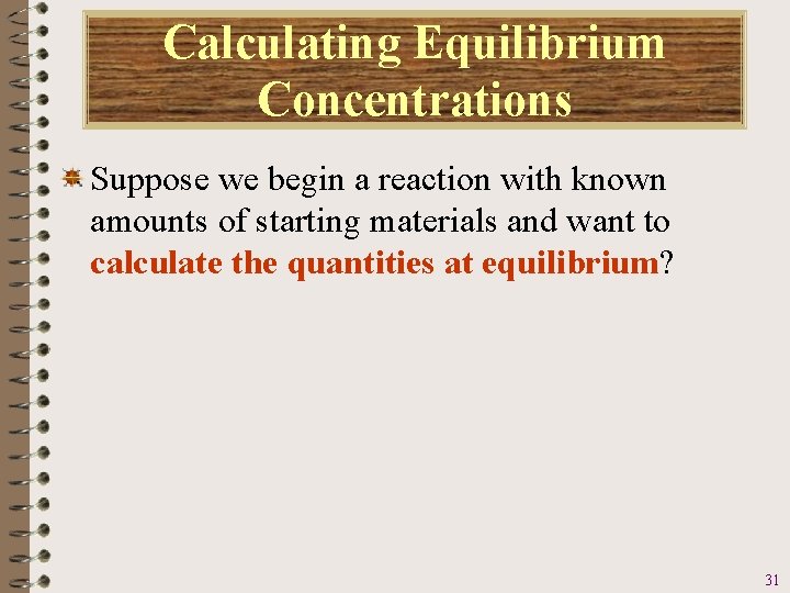 Calculating Equilibrium Concentrations Suppose we begin a reaction with known amounts of starting materials