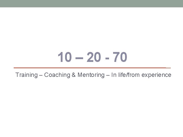 10 – 20 - 70 Training – Coaching & Mentoring – In life/from experience