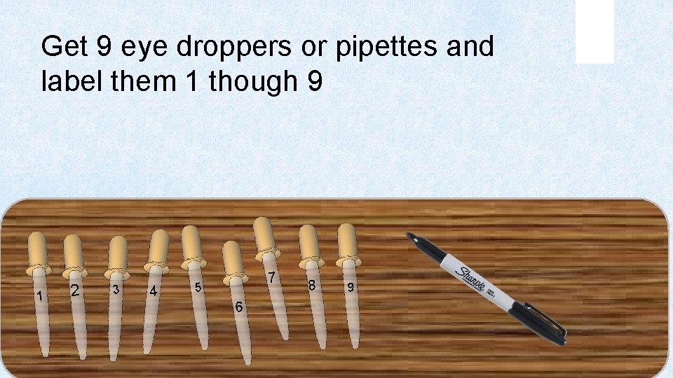 Get 9 eye droppers or pipettes and label them 1 though 9 1 1