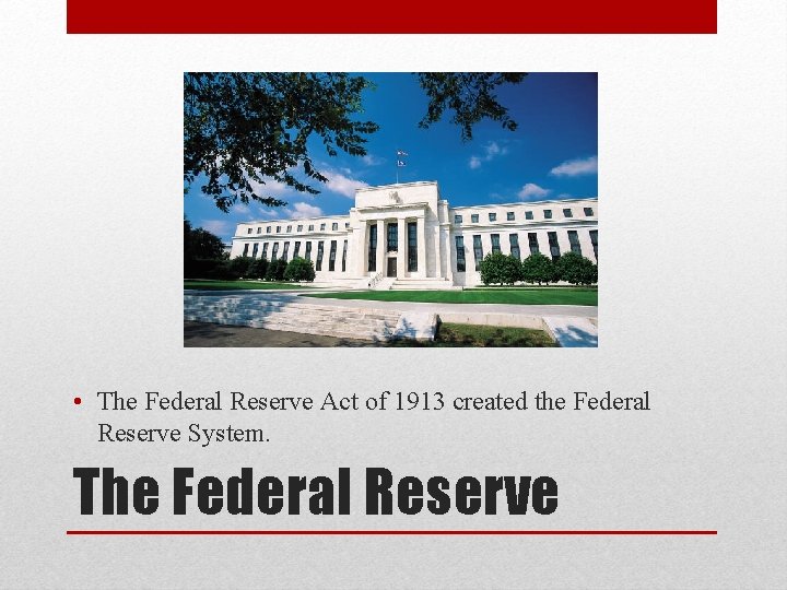  • The Federal Reserve Act of 1913 created the Federal Reserve System. The