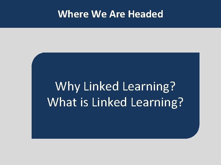 Where We Are Headed Why Linked Learning? What is Linked Learning? 