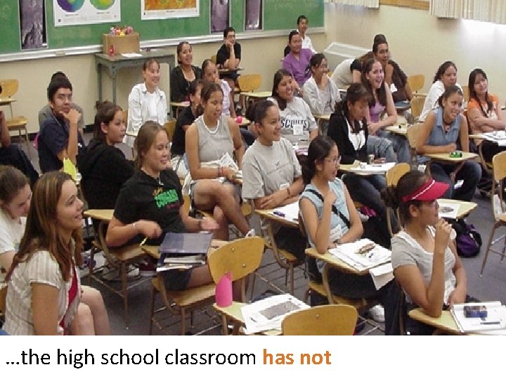 …the high school classroom has not 26 