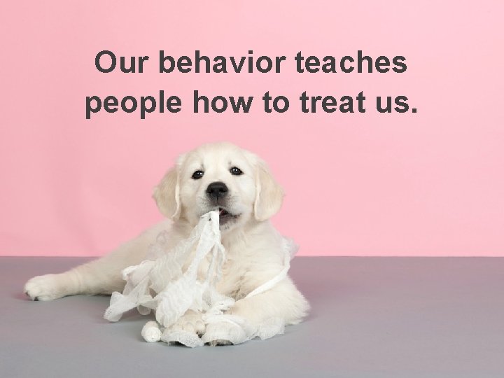 Our behavior teaches people how to treat us. 