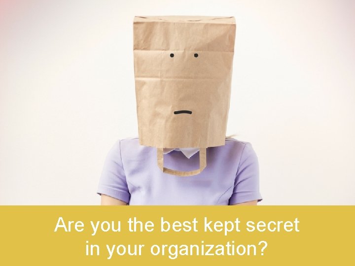 Are you the best kept secret in the organization? Are you the best kept