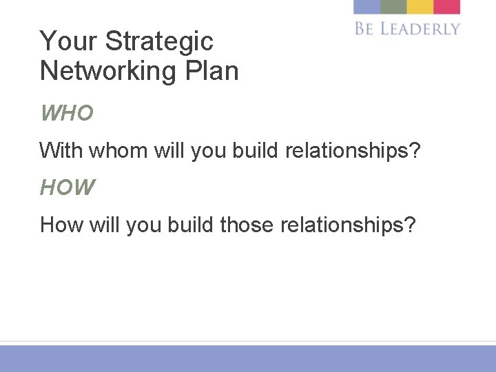Your Strategic Networking Plan WHO With whom will you build relationships? HOW How will