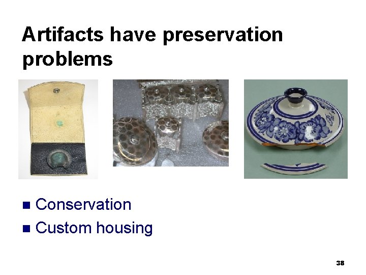 Artifacts have preservation problems Conservation n Custom housing n 38 