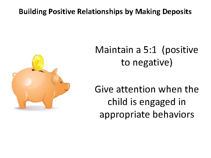 Building Positive Relationships by Making Deposits Maintain a 5: 1 (positive to negative) Give