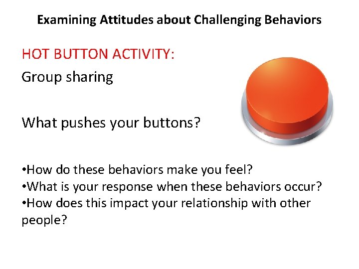 Examining Attitudes about Challenging Behaviors HOT BUTTON ACTIVITY: Group sharing What pushes your buttons?