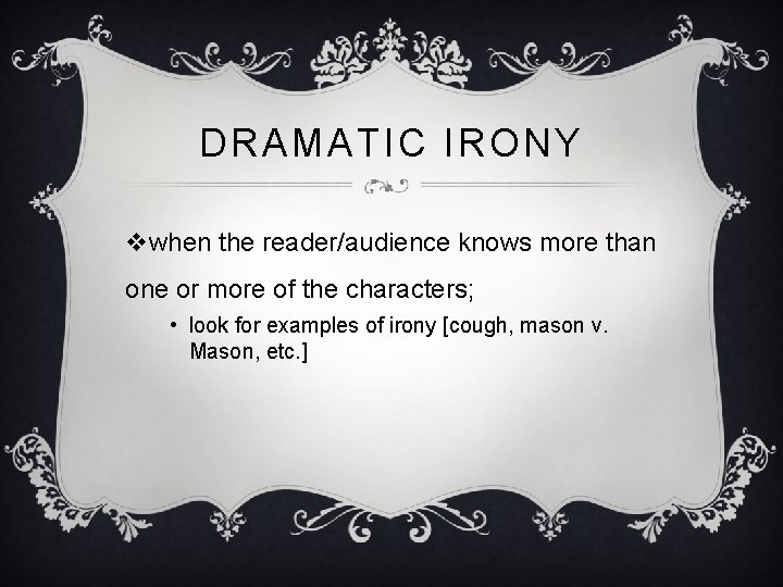 DRAMATIC IRONY vwhen the reader/audience knows more than one or more of the characters;