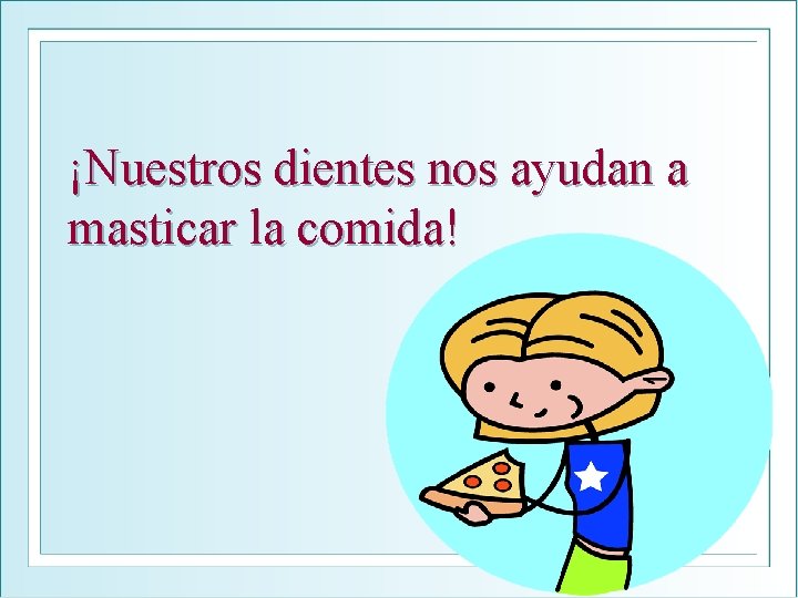 ¡Nuestros dientes nos ayudan a masticar la comida! 