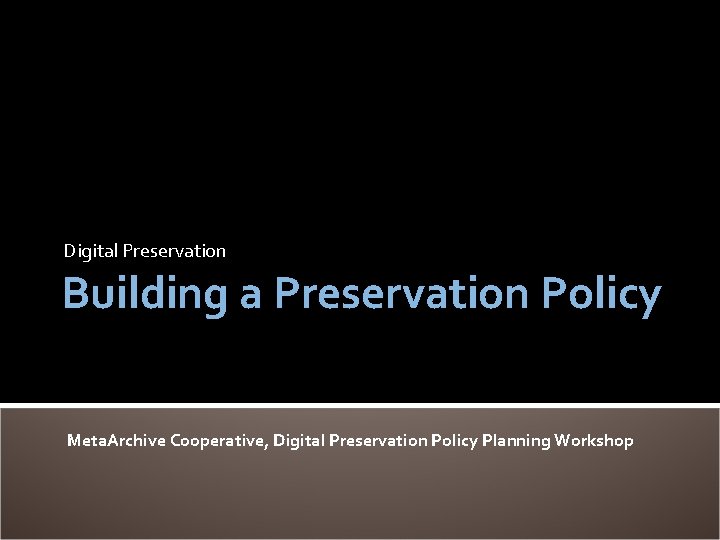 Digital Preservation Building a Preservation Policy Meta. Archive Cooperative, Digital Preservation Policy Planning Workshop
