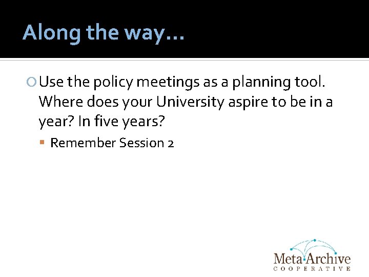 Along the way… Use the policy meetings as a planning tool. Where does your