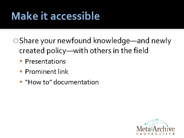 Make it accessible Share your newfound knowledge—and newly created policy—with others in the field