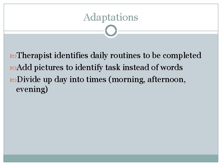 Adaptations Therapist identifies daily routines to be completed Add pictures to identify task instead