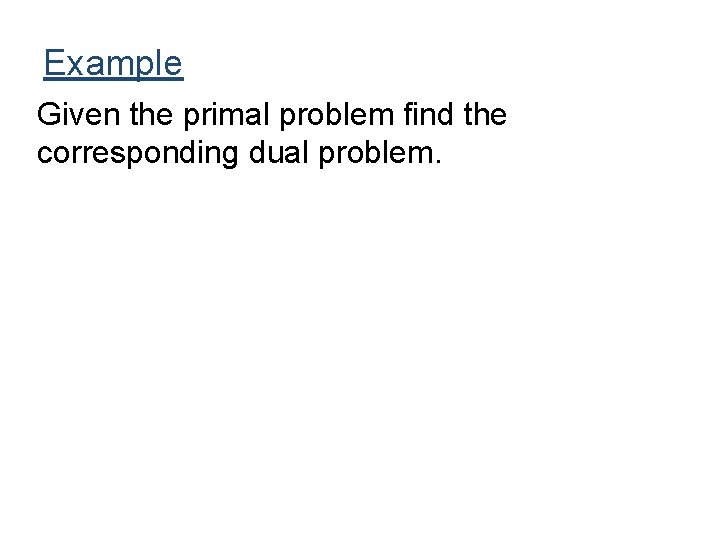 Example Given the primal problem find the corresponding dual problem. Example Given the primal problem find the corresponding dual problem.