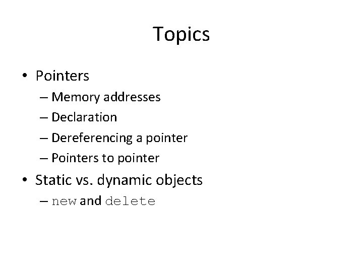 Topics • Pointers – Memory addresses – Declaration – Dereferencing a pointer – Pointers