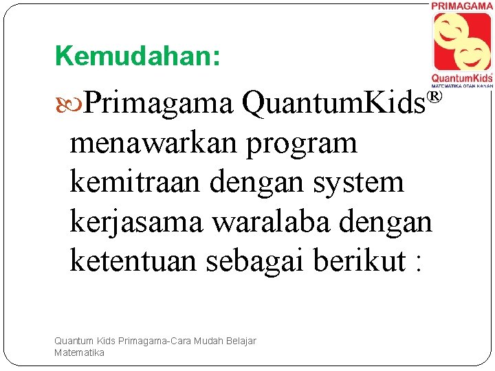 Kemudahan: Primagama Quantum. Kids® menawarkan program kemitraan dengan system kerjasama waralaba dengan ketentuan sebagai