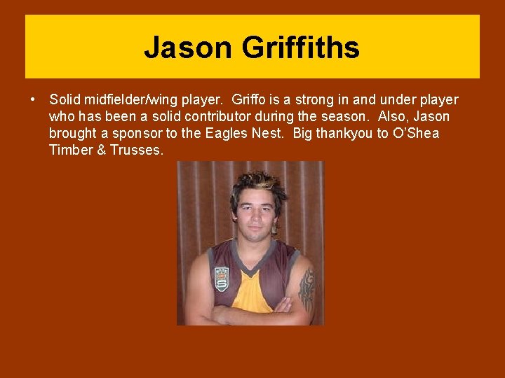 Jason Griffiths • Solid midfielder/wing player. Griffo is a strong in and under player