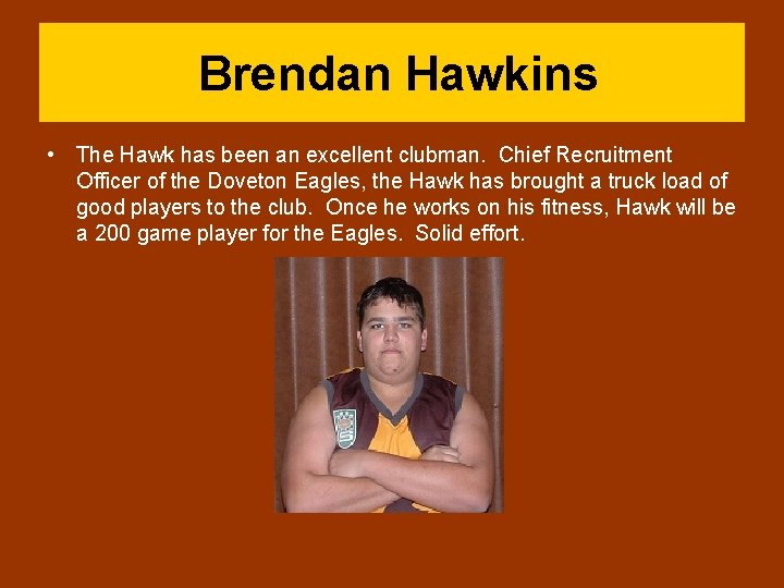 Brendan Hawkins • The Hawk has been an excellent clubman. Chief Recruitment Officer of