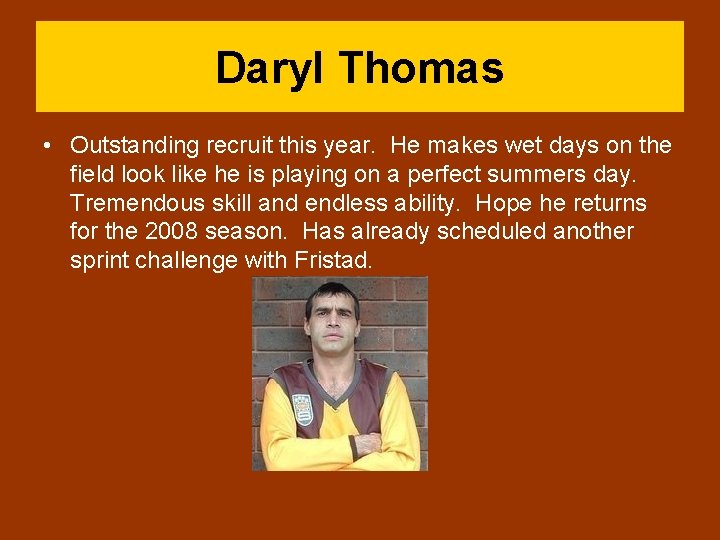 Daryl Thomas • Outstanding recruit this year. He makes wet days on the field